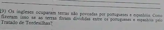 __
(9) Os ingleses ocuparam terras não povoadas por e espanhóis. Como
fizeram isso se as terras foram divididas entre os portugueses e espanhóis pelo
Tratado de Tordesilhas?