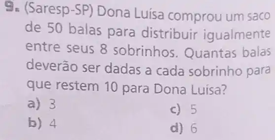 9. (Saresp-SP)Do prou um saco
de 5 Ob tribuir igualmente
ent orinhos.Quantas balas
deverão ser dadas a cada sobrinho para
que restem 10 para Dona Luisa?
a) 3
c) 5
b) 4
d) 6