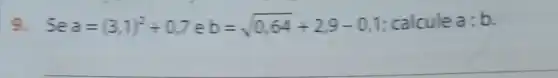 9. Se a=(3,1)^2+0,7 e b=sqrt (0,64)+2,9-0,1 calcule a:b.