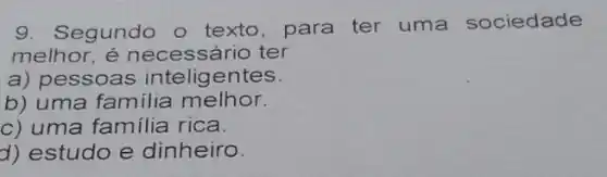 9. Segundo o texto, para ter uma sociedade
melhor, é necessário ter
a) pessoas intelig entes.
b) uma familia melhor.
c) uma familia rica.
d) estudo e dinheiro.