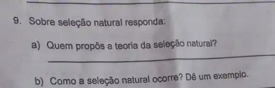 9. Sobre seleção natural responda:
a) Quem propôs a teoria da seleção natural?
__
b) Como a seleção natural ocorre? Dê um exemplo.