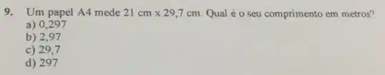 9. Um papel A4 mede 21cmtimes 29,7cm Qual é o seu comprimento em metros?
a) 0,297
b) 2,97
c) 297
d) 297