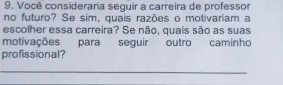 9. Você consideraria seguir a carreira de professor
no futuro? Se sim , quais razões o motivariam a
escolher essa carreira? Se não , quais são as suas
motivações para seguir outro caminho
profissional?
__