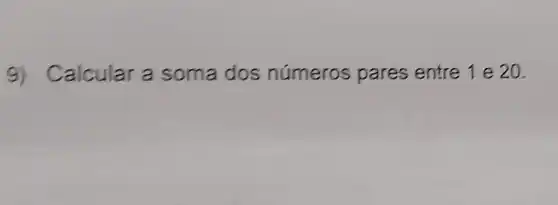 9)Calcular a soma dos números pares entre 1 e 20.