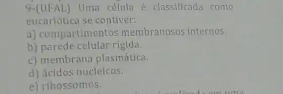 9-(UFAL) Uma célula é classificada como
eucariótica se contiver:
a) compartime tos membranosos internos.
b) parede celular rigida.
c) membrana plasmática.
d) ácidos nucleicos.
e) ribossomos.