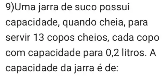 9)Uma jarra de suco possui
capacidade, quan do cheia, para
servir cada cop o
com capacida 2 litros. A
capacidade da jarra é de: