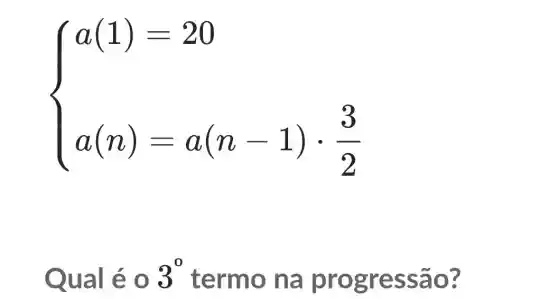 ) a(1)=20 a(n)-a(n-1)cdot (3)/(2) 
Qual é 0 3^0 termo na progre ssão ?