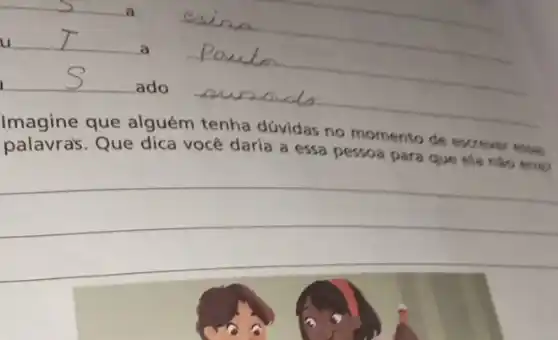 __
a
__
ado .
Imagine que alguém tenha dúvidas no momento de excrever exas
palavras. Que dica você daria a essa pessoa para que ela nào erro
__