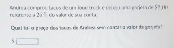 Andrea comprou tacos de um food truck e deixou uma gorjeta de 2,00
referente a 25%  do valor de sua conta.
Qual foi o preço dos tacos de Andrea sem contar o valor da gorjeta?
 square