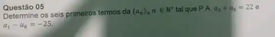 (a_(n))_(n)nin N^ast  tal que P.A.a_(3)+a_(5)=22e
a_(1)-a_(6)=-25
Questão 05
Determine os seis primeiros termos da