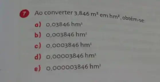 Ao converter
3,846m^2emhm^2
, obtém-se:
a) 0,03846hm^2
b) 0,003846hm^2
c) 0,0003846hm^2
d) 0,00003846hm^2
e) 0,000003846hm^2