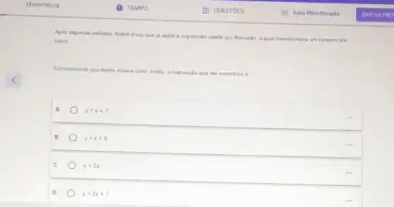 Apos algumas rodadas, Andro disse que ja sabia a expressifo usada por Reinado, a qual transformava um numero em
outro
Considerando que Andre estava va certo, então, a expressão que ele encontrou é
A	y=x+7
B	y=x+9
C	y=2x
D	y=2x+7