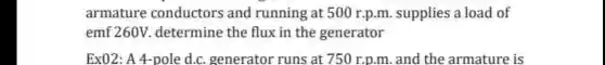 armature conductors and running at 500 r.p m. supplies a load of
emf 260V determine the flux in the generator
Ex02: A 4-pole d.c. generator runs at 750 r.p.m. and the armature is
