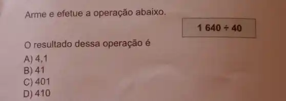 Arme e efetue a operação abaixo.
1640div 40
resultado dessa operação é
A) 4,1
B) 41
C) 401
D) 41 o