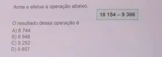 Arme e efetue a operação abaixo.
18154-9306
resultado dessa operação é
A) 8744
B) 8848
C) 9252
D) 9857