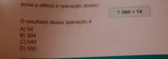 Arme e efetue a operação abaixo.
7560div 14
resultado dessa operação é
A) 54
B) 504
C) 540
D ) 550