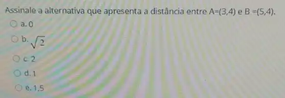 Assinale a alternativa que apresenta a distância entre A=(3,4) e B=(5,4)
a. 0
b.
sqrt (2)
C. 2
d. 1
e. 1,5