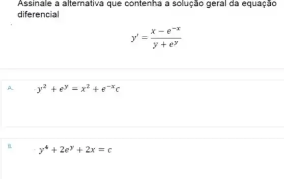 Assinale a alternativa que contenha a solução geral da equação
diferencial
y'=(x-e^-x)/(y+e^y)
A.
y^2+e^y=x^2+e^-xc
B.
y^4+2e^y+2x=c