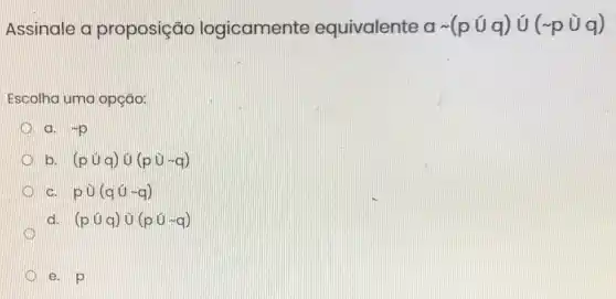 Assinale a proposição logicamente equivalente asim (pcup q)cup (sim pcup q)
Escolha uma opção:
a. sim P
b. (pcup q)cup (pcup sim q)
c. pcup (qcup sim q)
D
d. (pcup q)cup (pcup sim q)
e. p