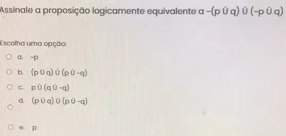 Assinale a proposição logicamente equivalente asim (pcup q)cup (sim pcup q)
Escolha uma opção:
D a. sim p
b. (pcup q)cup (pcup sim q)
D c. pcup (qcup sim q)
d. (pcup q)cup (pcup sim q)
KD
e. p