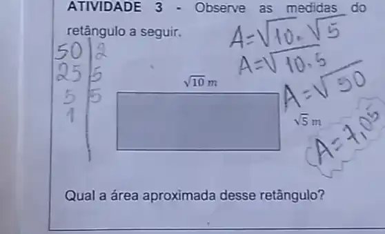 ATIVIDADE 3- Observe as medidas
retângulo a seguir. A=sqrt (10)cdot sqrt (5)
square 
Qual a área aproximada desse retângulo?