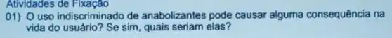 Atividades de Fixação
01) 0 uso indiscriminado de anabolizantes pode causar alguma consequência na
vida do usuário? Se sim, quais seriam elas?