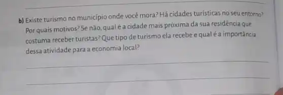 b) Existe turismo no município onde você mora:Há cidades turísticas no seu entorno?
Por quais motivos? Se não, qualé a cidade mais próxima da sua residência que
costuma receber turistas? Que tipo de turismo ela recebe equal é a importância
unsmoela receive quartering stands
economia local
__