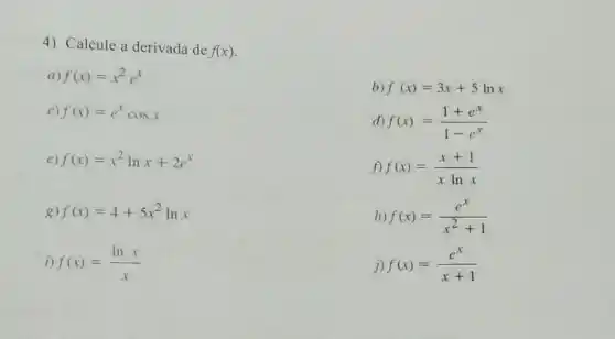 b) f(x)=3x+5lnx
d) f(x)=(1+e^x)/(1-e^x)
4) Calcule a derivada de
f(x)
a f(x)=x^2e^x
C) f(x)=e^xcosx
e) f(x)=x^2lnx+2e^x
g f(x)=4+5x^2lnx
i) f(x)=(lnx)/(x)
f) f(x)=(x+1)/(xlnx)
h) f(x)=(e^x)/(x^2)+1
j) f(x)=(e^x)/(x+1)