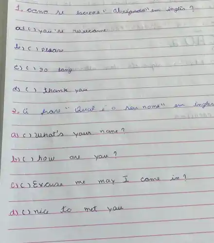 b) ( ) peane
e) (190 lang
d) ( ) Thank you
2. Ci have "Quog	New
nome''
a) () What's youn name?
b)( how an
you n
C) C ) Excuse
me may I
n
d) C) niu to
met you