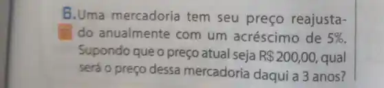 B ,Uma mercadoria tem seu preço reajusta-
do anualmente com um acréscimo de 5% 
Supondo que o preço atual seja R 200,00 , qual
será o preço dessa mercadoria daqui a 3 anos?