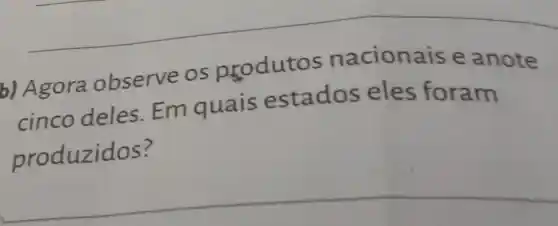 b)Agora observe os orodutos nacionais e anote
cinco deles . Em quais estados eles foram
Em quals estados onsterally
__