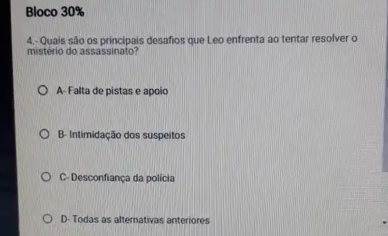 Bloco 30% 
4. Quais são os principais desafios que Leo enfrenta ao tentar resolver o
mistério do assassinato?
A-Falta de pistas e apoio
B- Intimidação dos suspeitos
C- Desconfiança da policia
D D-Todas as alternativas anteriores