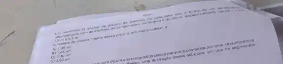 bolinhas 000 parquinho tura
(1) ratengulo com as media acing grimento, da largula
1
1. medida do volume interno dessa piscina, em metro cúbico, e
A) 1,35m^3.
B) 1,65m^3
C) 3,30m^3.
D) 3,80m^3.
estrutura de um dos brinquedos desse parque é composta or uma circunferênce
chaixo quedos ustração dessa