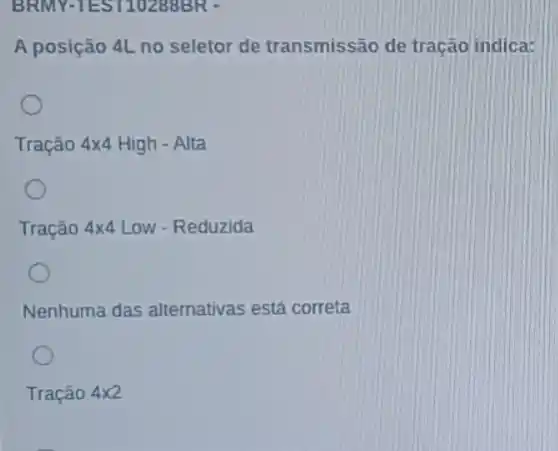 BRMY-TEST10289BR -
A posição 4L no seletor de transmissão de tração indica:
Tração 4times 4 High - Alta
Tração 4times 4 Low - Reduzida
Nenhuma das alternativas está correta
Tração 4times 2