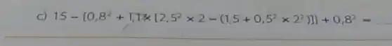 C) 15- 0,8^2+square ,[1times [2,5^2times 2-(1,5+0,5^2times 2^2)]+0,8^2= __