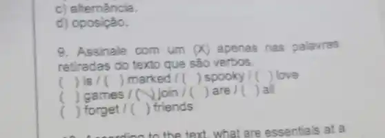 c) alternância.
d) oposição.
9. Assinale com um (x) apenas nas palavras
retiradas do texto que são verbos.
( ) is / () marked / () spooky I () love
() games / ( Join / () are / () all
() forget / () friends