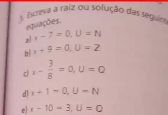 c. Escreva a raiz ou solução das seguint
soua
a)
x-7=0,U=N
b)
x+9=0,0=2
c)
x-(3)/(8)=0,U=Q
d) x+1=0,U=N
e) x-10=3,0=Q