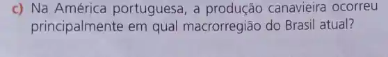 c) Na América portuguesa , a produção canavieira ocorreu
principalmen te em qual macrorregião do Brasil atual?