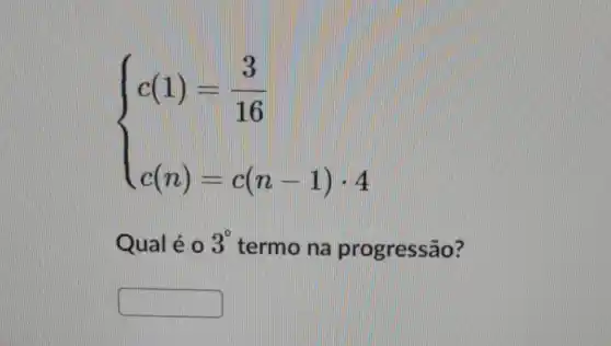 ) c(1)=(3)/(16) c(n)=c(n-1)cdot 4 
Qual é o 3^circ  termo na progressão?
square