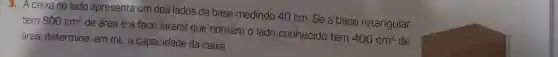 caixa ao lado apresenta um dos lados da base medindo 40 cm . Se a base retangular tem 800cm^2
de área e a face lateral que contém o lado conhecido tem
400cm^2 de área, determine , em mL, a capacidade da caixa.