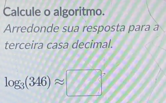 Calcule o algo ritmo.
Arredo nae osta para a
terceira casa dec imal.
log_(3)(346)approx