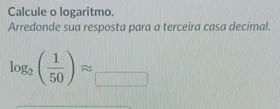 Calcule o lo garitmo.
Arredonde sua resposta para a terceira casa decimal.
log_(2)((1)/(50))approx