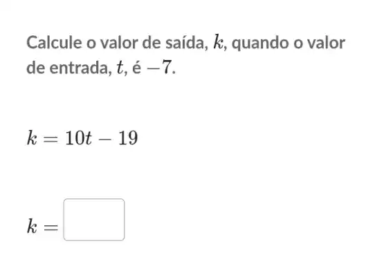 Calcule o valor de saída, k,quando o valor
de entrada, t, é -7
k=10t-19
k=