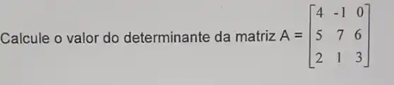 Calcule o valor do determinante da matriz A = A=[} 4&-1&0 5&7&6 2&1&3 ]