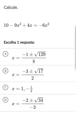 Calcule.
10-9x^2+4x=-6x^2
Escolha 1 resposta:
A
x=(-1pm sqrt (129))/(8)
B
x=(-3pm sqrt (17))/(2)
C
x=1,-(1)/(2)
D
x=(-2pm sqrt (34))/(-3)