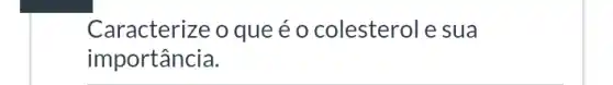 Caracterize o que é o colesterol e sua
importância.