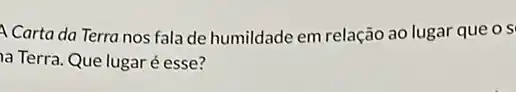 Carta da Terra nos fala de humildade em relação ao lugar que o s
a Terra. Que lugar é esse?