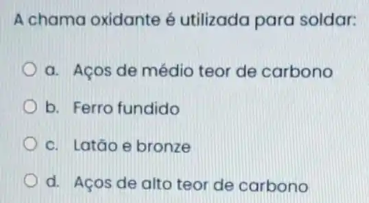 A chama oxidante é utilizada para soldar:
a. Aços de médio teor de carbono
b. Ferro fundido
c. Latão e bronze
d. Aços de alto teor de carbono