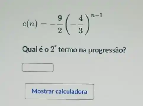 c(n)=-(9)/(2)(-(4)/(3))^n-1
Qualéo 2^circ  termo na progressão?
square