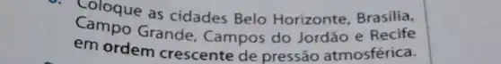 Coloque as cidades Belo Horizonte Brasilia,
Campo Grande , Campos do Jordão e Recife
em ordem crescente de pressão atmosférica.